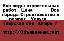 Все виды строительных работ › Цена ­ 1 000 - Все города Строительство и ремонт » Услуги   . Тверская обл.,Кимры г.